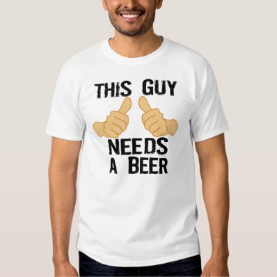 THIS GUY NEEDS A BEER T SHIRTS