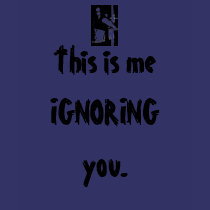 This is me IGNORING you. t-shirts