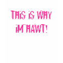 THiS iS WHY iM HAWT! t-shirts