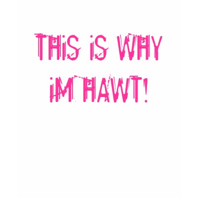 THiS iS WHY iM HAWT! T-shirts by TEARALYNN