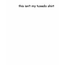 this isn't my tuxedo shirt