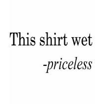 This Shirt Wet Priceless by CelebrationZazzle This Shirt Wet Priceless