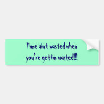 Time aint wasted when you're gettin wasted!!! bumper stickers