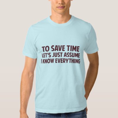 To Save Time Let&#39;s Just Assume I Know Everything Tshirts