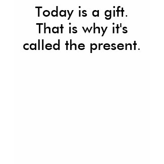 Today is a gift.That is why it's called the pre... shirt