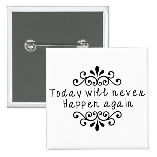 today-will-never-happen-again-pinback-button-zazzle