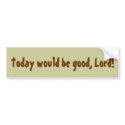 Today would be good, Lord! bumper stickers