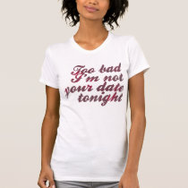 Too bad I'm not your date tonight white shirt t-shirts
