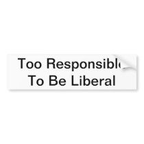 Too Responsible to Be Liberal Bumper Stickers