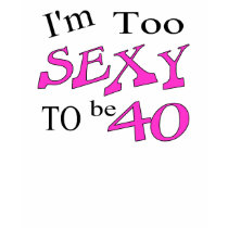 Too Sexy To Be 40 t-shirts