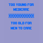 TOO YOUNG FOR MEDICARE, TOO OLD FORMEN TO CARE,... t-shirts