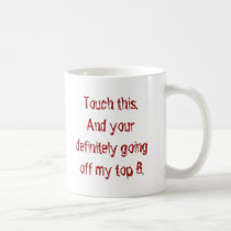 Touch this.And your definitely going off my top 8. mugs