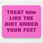 TREAT him LIKE THE DIRT UNDER YOUR FEET