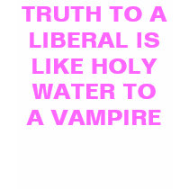 TRUTH TO A LIBERAL IS LIKE HOLY WATER TO A VAMPIRE t-shirts