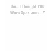 Um...I Thought YOU Were Spartacus...? t-shirts by Barbarian_Freaks Um...I Thought YOU Were Spartacus...? t-shirts
