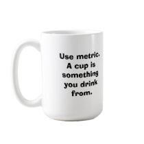 Use metric. A cup is something you drink from. mugs by gometric Use metric. A cup is something you drink from. mugs