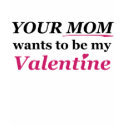 Valentine: Your Mom! t-shirts