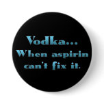 Vodka when aspirin doesn't work pinback buttons