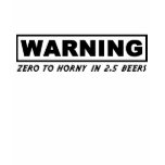 Warning: Zero To Horny In 2.5 Beers t-shirts
