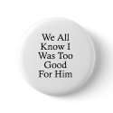 We All Know I Was Too Good For Him buttons by MeanBikerGirls We All Know I Was Too Good For Him buttons