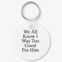 We All Know I Was Too Good For Him keychains