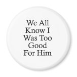We All Know I Was Too Good For Him magnets