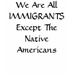 We Are All IMMIGRANTS Except The Native Americans T Shirts