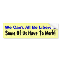 We Can't All Be Liberals: Some Of Us Have To Work! Bumper Stickers