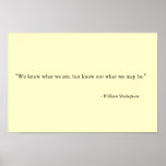 We know what we are, but know not what we may be." posters