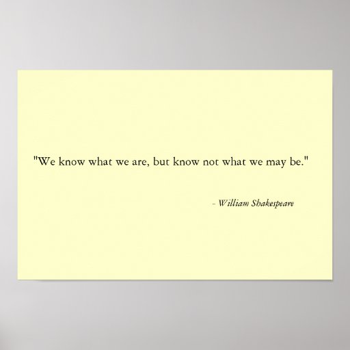 We know what we are, but know not what we may be." posters