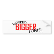 WE NEED BIGGER FONTS! bumper stickers
