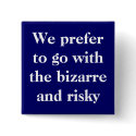 We prefer to go with the bizarre and risky buttons by jcbing We prefer to go with the bizarre and risky buttons