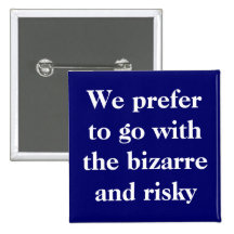 We prefer to go with the bizarre and risky button