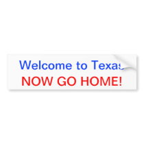 Welcome to Texas, NOW GO HOME! Bumper Stickers