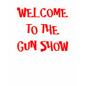 WELCOME TO THE GUN SHOW t-shirts