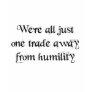We're all just one trade away from humility tee shirt