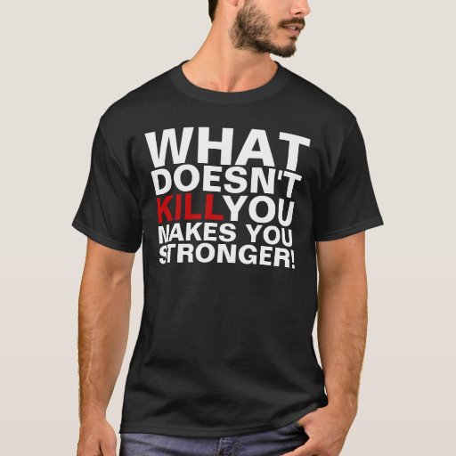What Doesn T Kill You Makes You Stronger T Shirts Zazzle