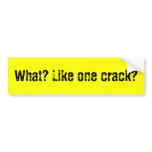 What? Like one crack? Bumper Sticker