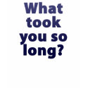what took you so long? t-shirts by HelkMarketing what took you so long? t-shirts
