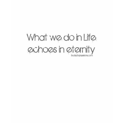 What we do in Life echoes in eternity T-shirts by exciteexpressions