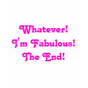 Whatever! I'm Fabulous! The End! t-shirts
