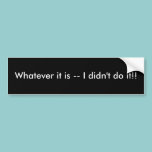 Whatever it is -- I didn't do it!! bumper stickers
