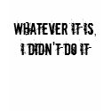 Whatever It Is, I Didn't Do It t-shirts