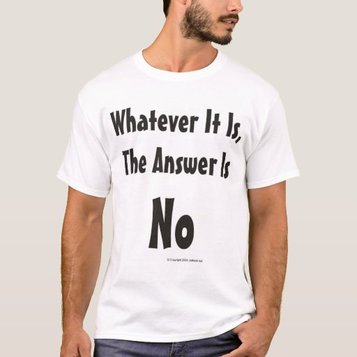 Whatever It Is, The Answer Is No T-Shirt | Zazzle