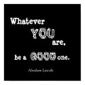 Whatever, YOU, are,, be a, GOOD, one., Abraham ... posters by susandchris Whatever, YOU, are,, be a, GOOD, one., Abraham ... posters