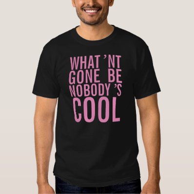 What&#39;nt gone be nobody&#39;s cool. shirts