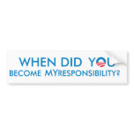 When did YOU become MY responsibility? Bumper Sticker