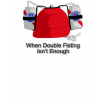 When Double Fisting Isn't Enough t-shirts