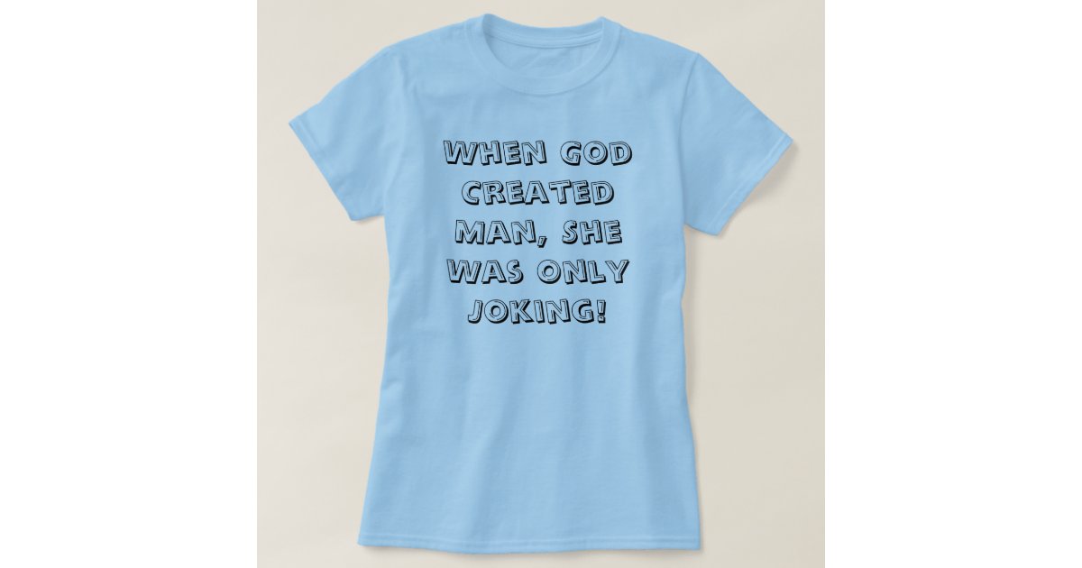 When God Created Man, She Was Only Joking! T-Shirt | Zazzle