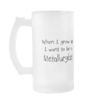 When I grow up I want to be a Metallurgist mugs
